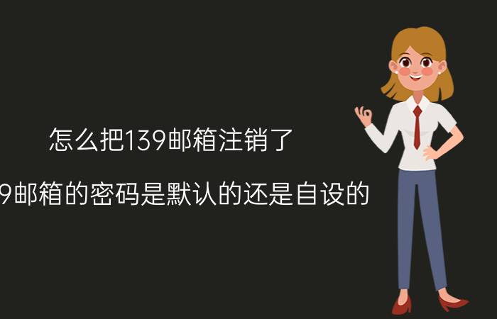 怎么把139邮箱注销了 139邮箱的密码是默认的还是自设的？